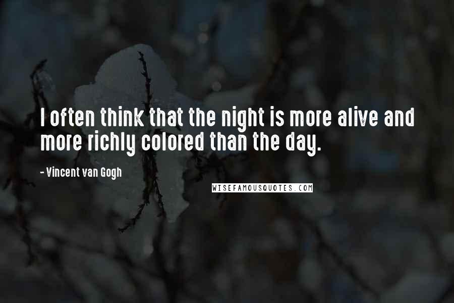 Vincent Van Gogh Quotes: I often think that the night is more alive and more richly colored than the day.