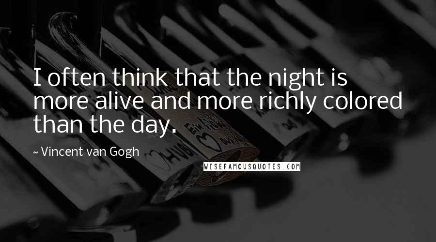 Vincent Van Gogh Quotes: I often think that the night is more alive and more richly colored than the day.