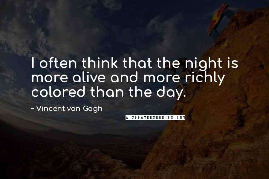 Vincent Van Gogh Quotes: I often think that the night is more alive and more richly colored than the day.