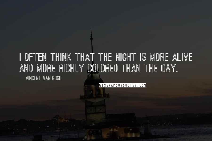Vincent Van Gogh Quotes: I often think that the night is more alive and more richly colored than the day.