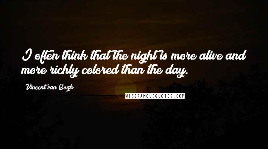 Vincent Van Gogh Quotes: I often think that the night is more alive and more richly colored than the day.