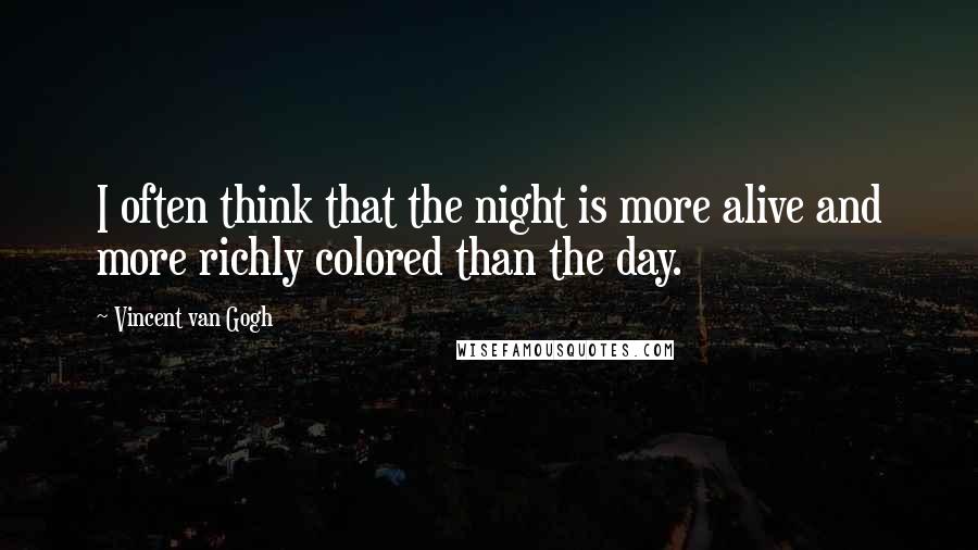 Vincent Van Gogh Quotes: I often think that the night is more alive and more richly colored than the day.