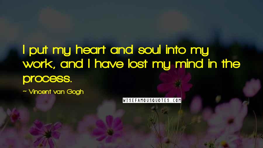 Vincent Van Gogh Quotes: I put my heart and soul into my work, and I have lost my mind in the process.