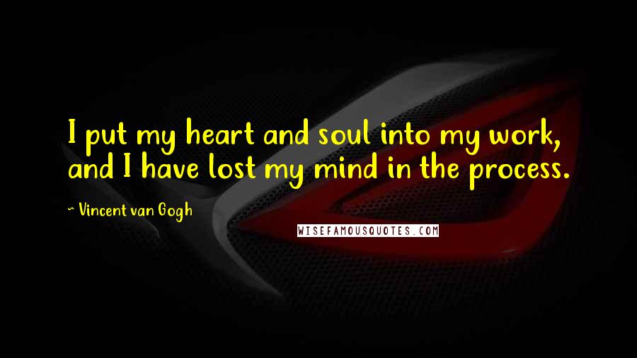 Vincent Van Gogh Quotes: I put my heart and soul into my work, and I have lost my mind in the process.