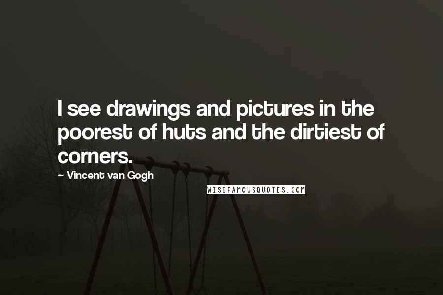 Vincent Van Gogh Quotes: I see drawings and pictures in the poorest of huts and the dirtiest of corners.