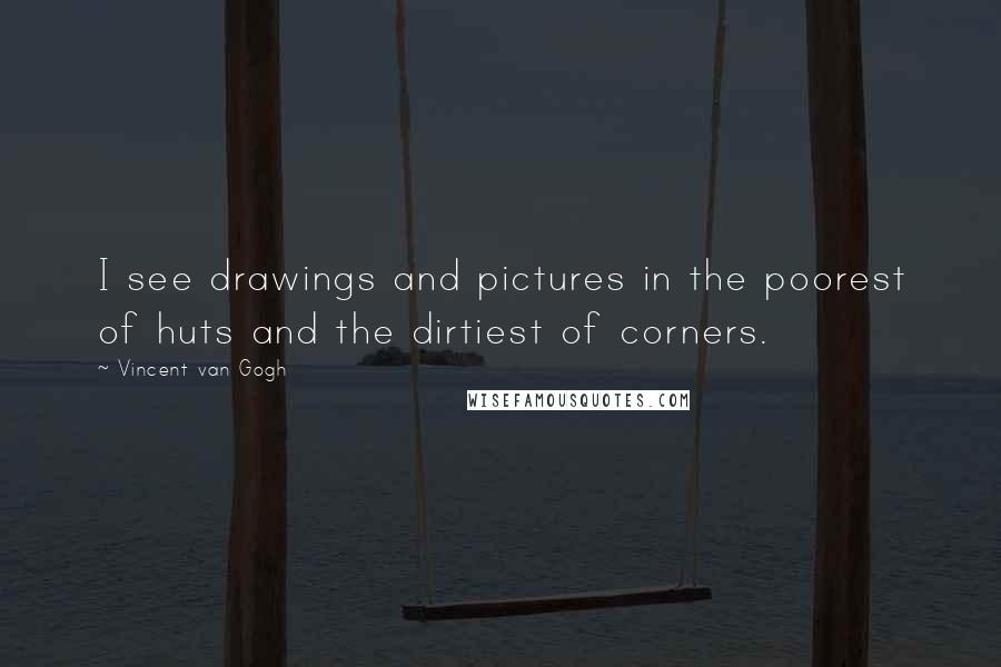 Vincent Van Gogh Quotes: I see drawings and pictures in the poorest of huts and the dirtiest of corners.