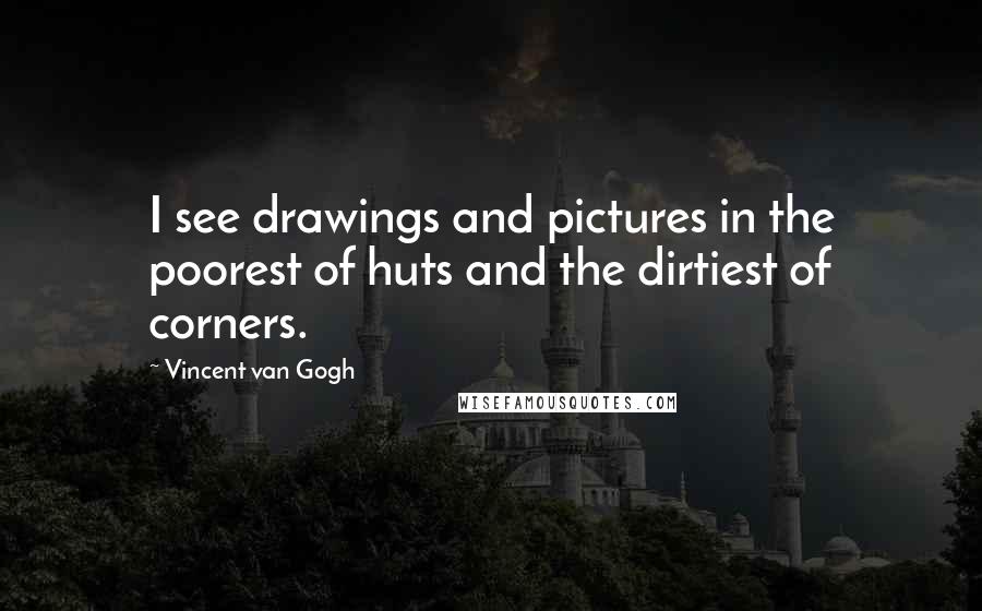 Vincent Van Gogh Quotes: I see drawings and pictures in the poorest of huts and the dirtiest of corners.