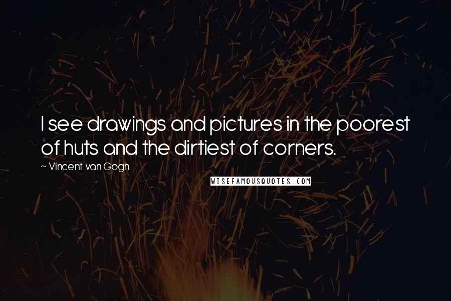 Vincent Van Gogh Quotes: I see drawings and pictures in the poorest of huts and the dirtiest of corners.