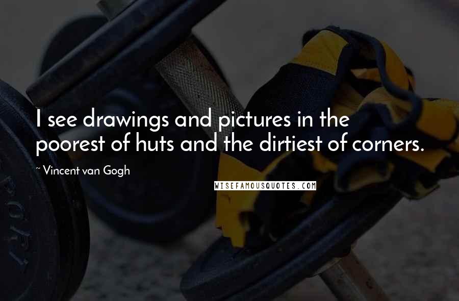 Vincent Van Gogh Quotes: I see drawings and pictures in the poorest of huts and the dirtiest of corners.