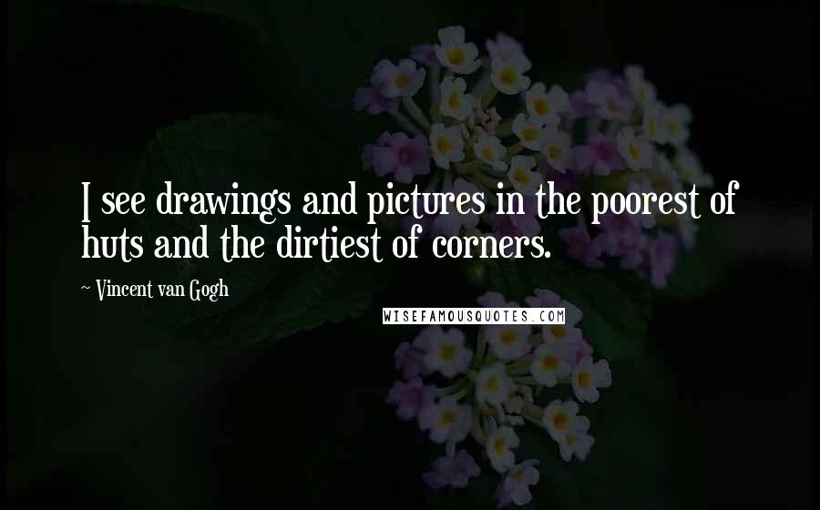 Vincent Van Gogh Quotes: I see drawings and pictures in the poorest of huts and the dirtiest of corners.