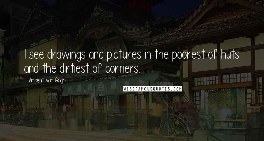 Vincent Van Gogh Quotes: I see drawings and pictures in the poorest of huts and the dirtiest of corners.