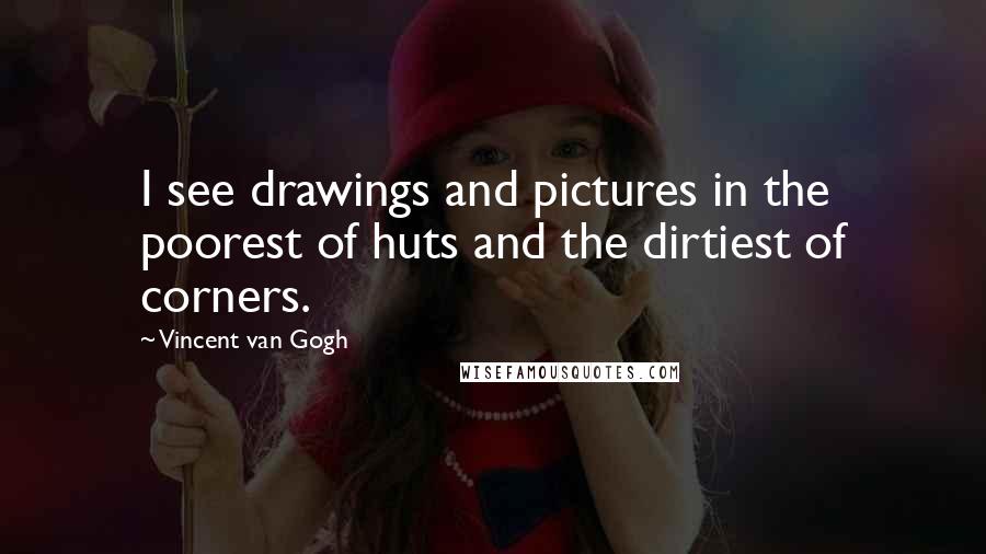 Vincent Van Gogh Quotes: I see drawings and pictures in the poorest of huts and the dirtiest of corners.