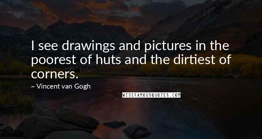 Vincent Van Gogh Quotes: I see drawings and pictures in the poorest of huts and the dirtiest of corners.