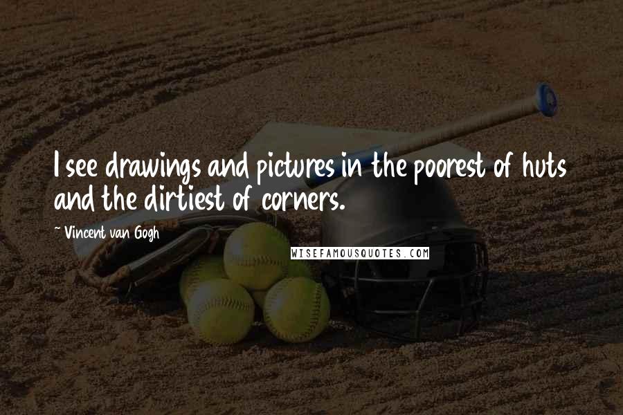 Vincent Van Gogh Quotes: I see drawings and pictures in the poorest of huts and the dirtiest of corners.