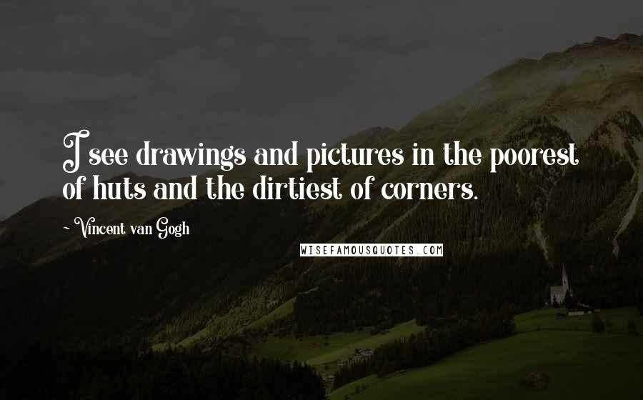 Vincent Van Gogh Quotes: I see drawings and pictures in the poorest of huts and the dirtiest of corners.