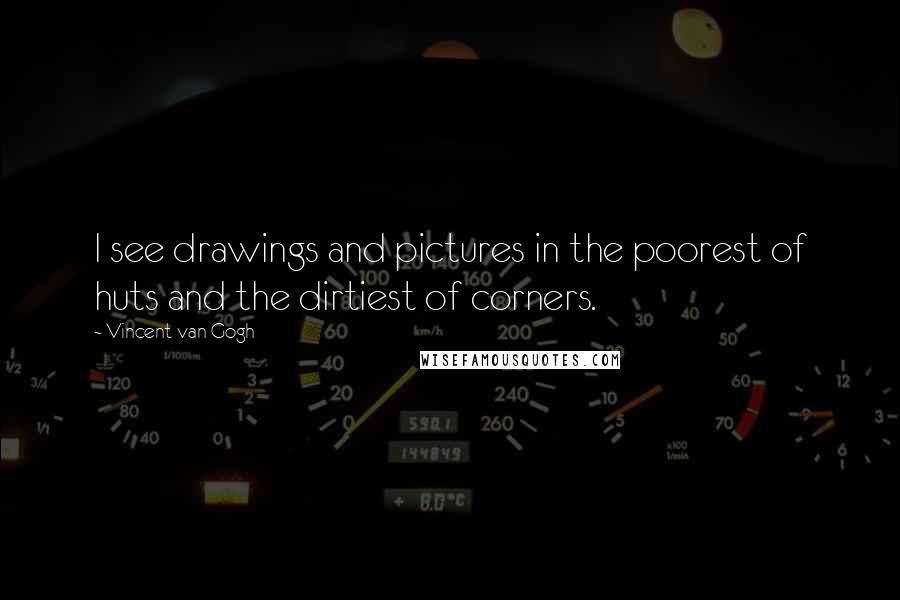 Vincent Van Gogh Quotes: I see drawings and pictures in the poorest of huts and the dirtiest of corners.