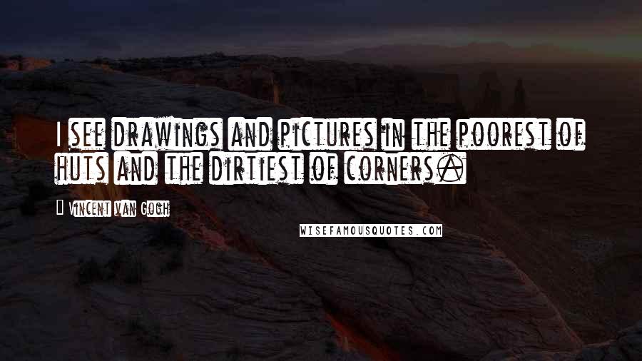 Vincent Van Gogh Quotes: I see drawings and pictures in the poorest of huts and the dirtiest of corners.