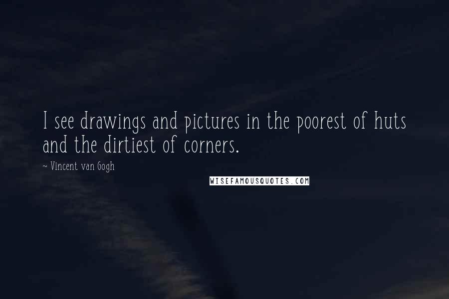 Vincent Van Gogh Quotes: I see drawings and pictures in the poorest of huts and the dirtiest of corners.