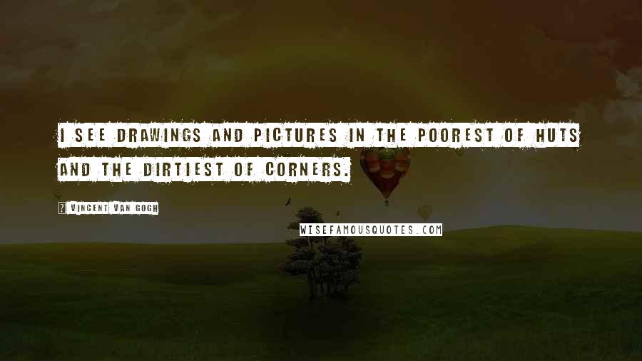 Vincent Van Gogh Quotes: I see drawings and pictures in the poorest of huts and the dirtiest of corners.