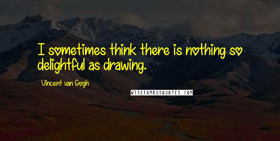 Vincent Van Gogh Quotes: I sometimes think there is nothing so delightful as drawing.