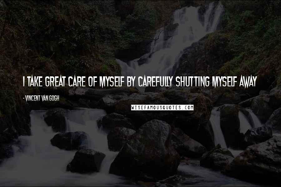 Vincent Van Gogh Quotes: I take great care of myself by carefully shutting myself away