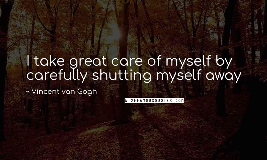 Vincent Van Gogh Quotes: I take great care of myself by carefully shutting myself away