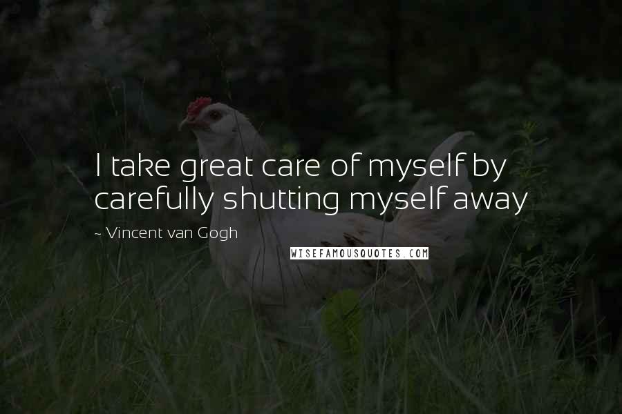 Vincent Van Gogh Quotes: I take great care of myself by carefully shutting myself away