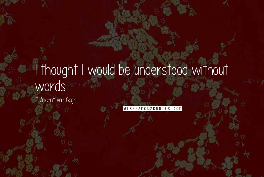 Vincent Van Gogh Quotes: I thought I would be understood without words.