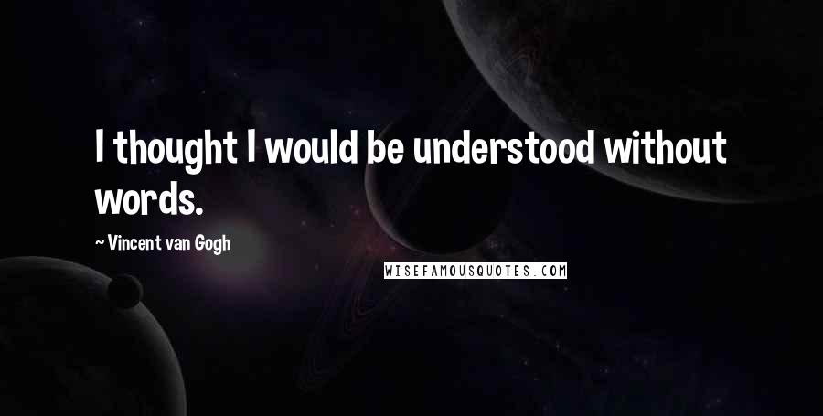 Vincent Van Gogh Quotes: I thought I would be understood without words.