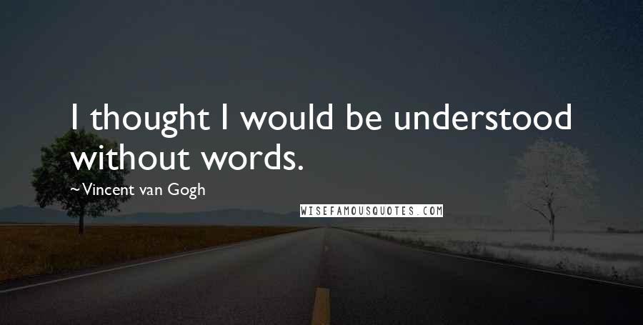 Vincent Van Gogh Quotes: I thought I would be understood without words.