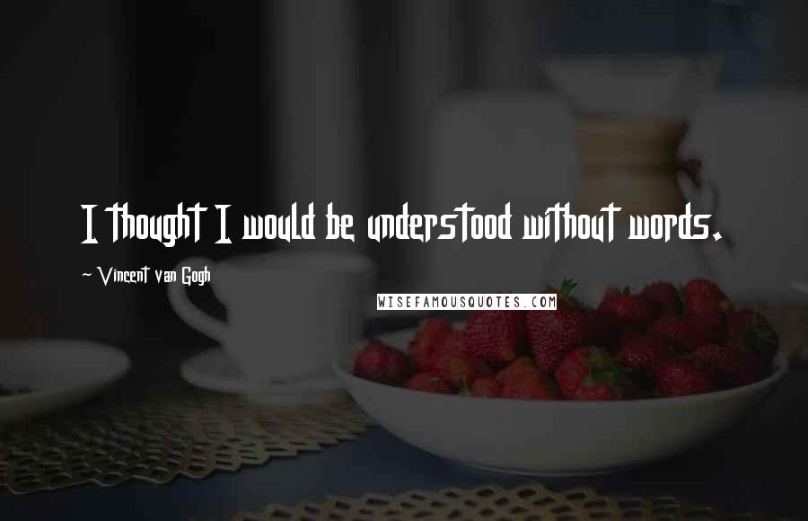 Vincent Van Gogh Quotes: I thought I would be understood without words.