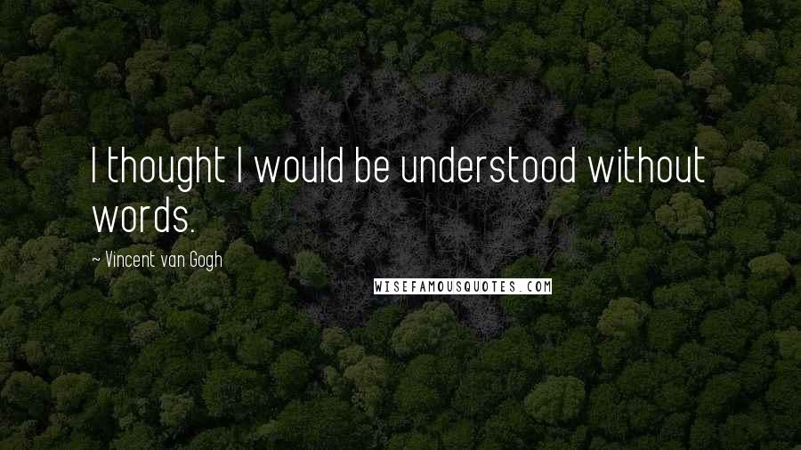 Vincent Van Gogh Quotes: I thought I would be understood without words.