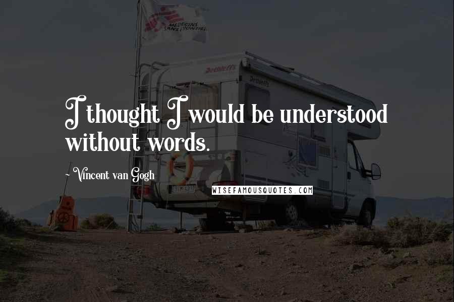 Vincent Van Gogh Quotes: I thought I would be understood without words.