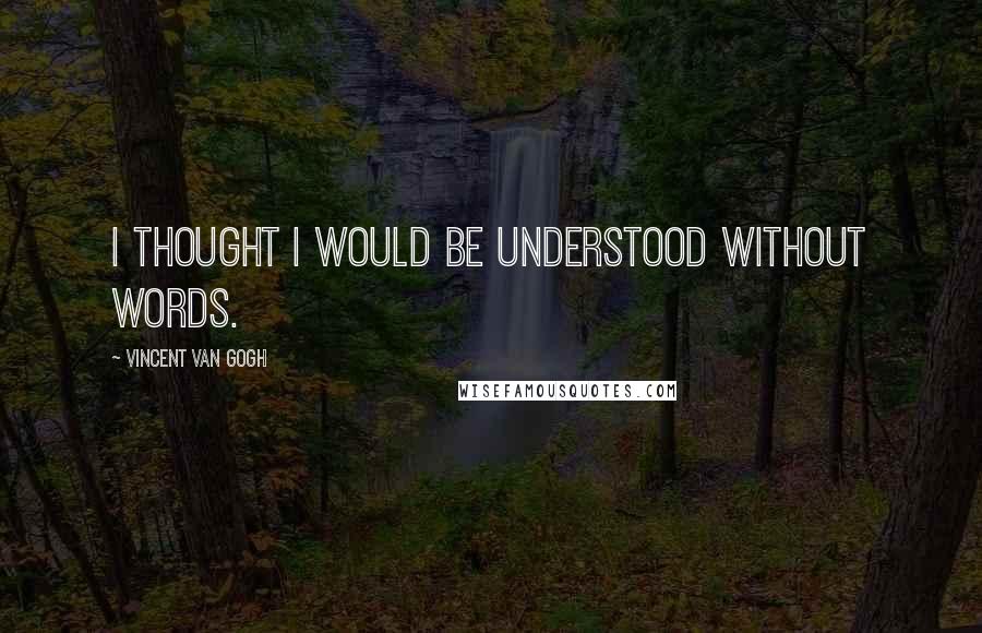 Vincent Van Gogh Quotes: I thought I would be understood without words.