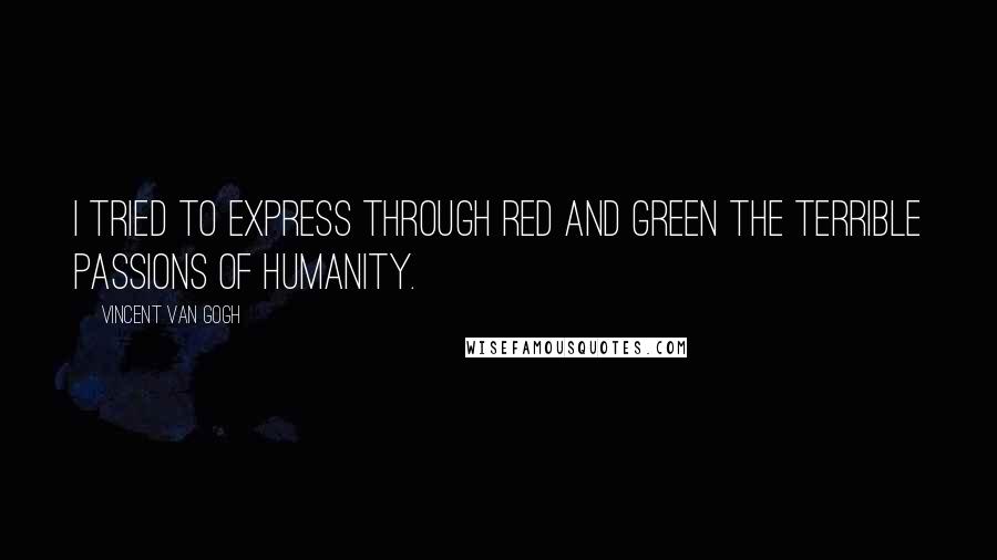 Vincent Van Gogh Quotes: I tried to express through red and green the terrible passions of humanity.