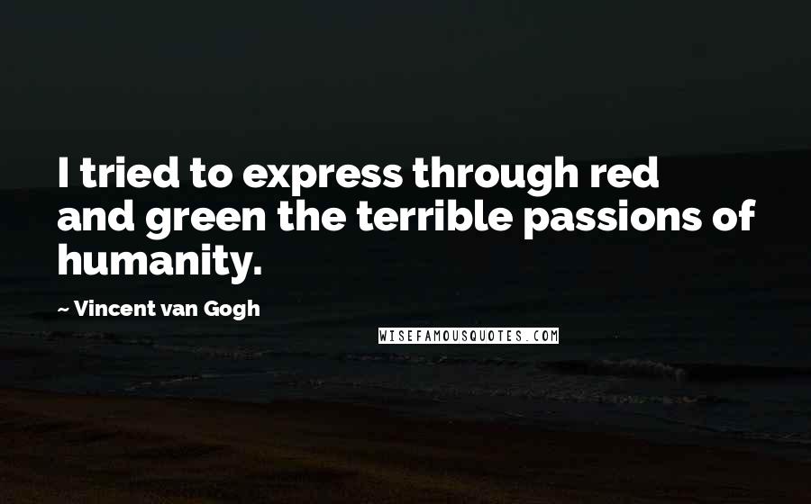 Vincent Van Gogh Quotes: I tried to express through red and green the terrible passions of humanity.