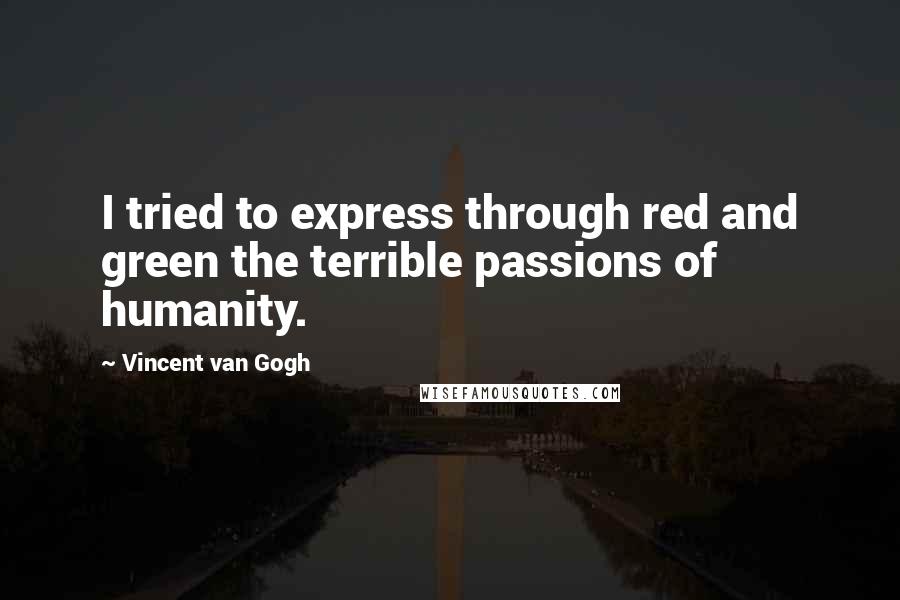 Vincent Van Gogh Quotes: I tried to express through red and green the terrible passions of humanity.