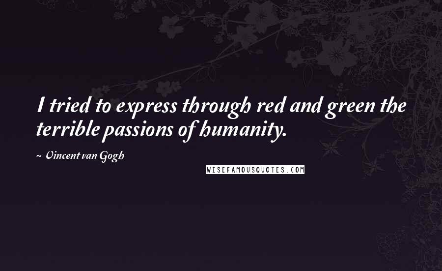 Vincent Van Gogh Quotes: I tried to express through red and green the terrible passions of humanity.