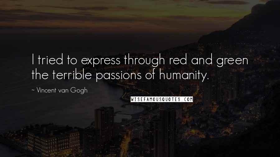 Vincent Van Gogh Quotes: I tried to express through red and green the terrible passions of humanity.