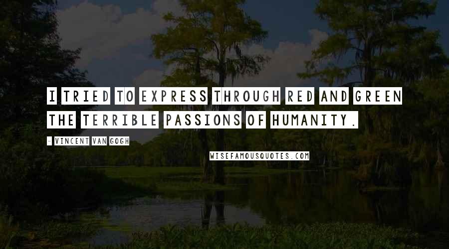 Vincent Van Gogh Quotes: I tried to express through red and green the terrible passions of humanity.