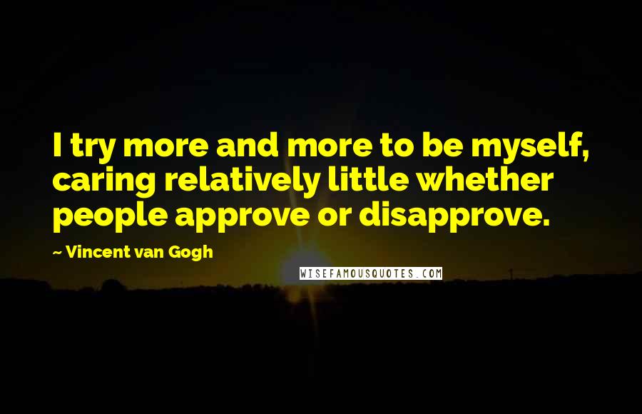 Vincent Van Gogh Quotes: I try more and more to be myself, caring relatively little whether people approve or disapprove.