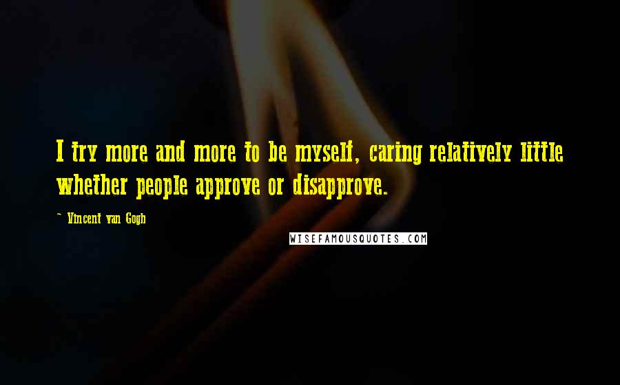 Vincent Van Gogh Quotes: I try more and more to be myself, caring relatively little whether people approve or disapprove.