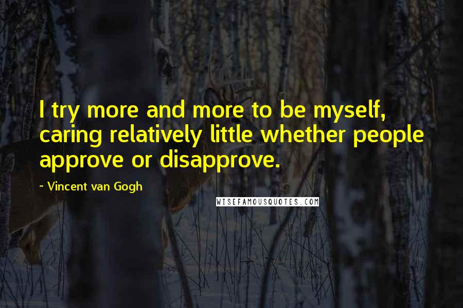 Vincent Van Gogh Quotes: I try more and more to be myself, caring relatively little whether people approve or disapprove.