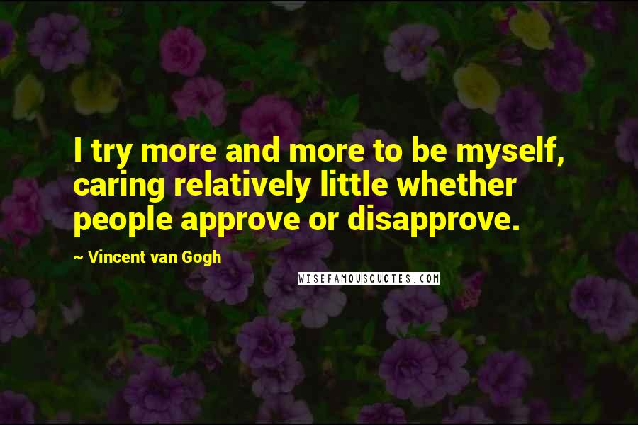 Vincent Van Gogh Quotes: I try more and more to be myself, caring relatively little whether people approve or disapprove.