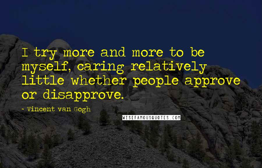 Vincent Van Gogh Quotes: I try more and more to be myself, caring relatively little whether people approve or disapprove.