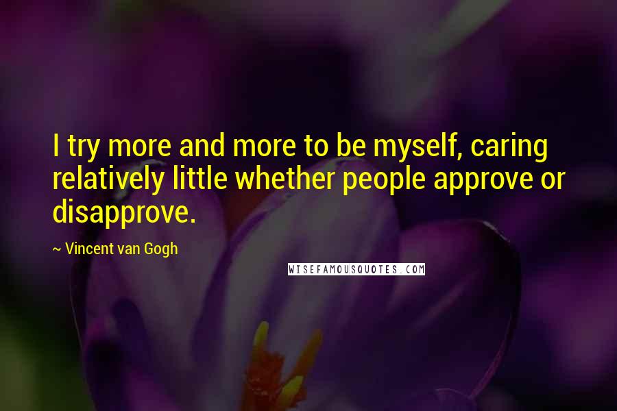 Vincent Van Gogh Quotes: I try more and more to be myself, caring relatively little whether people approve or disapprove.