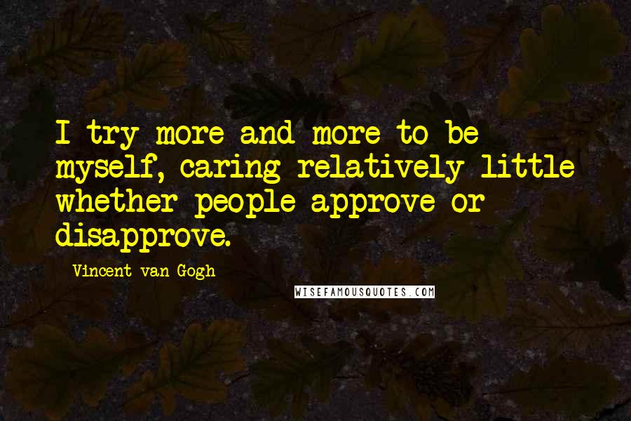 Vincent Van Gogh Quotes: I try more and more to be myself, caring relatively little whether people approve or disapprove.