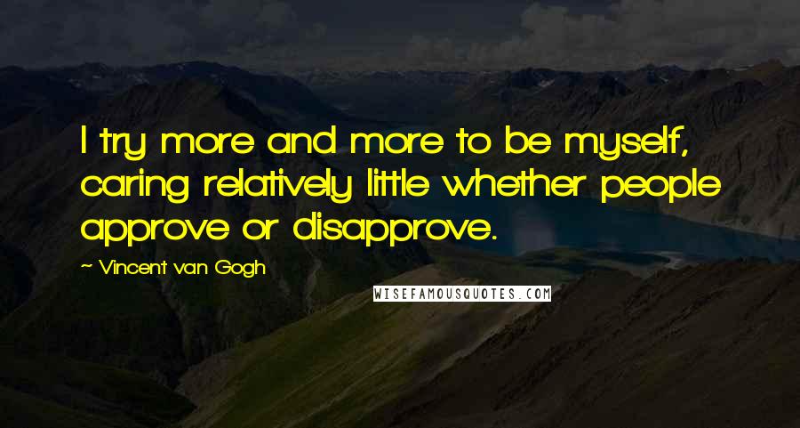 Vincent Van Gogh Quotes: I try more and more to be myself, caring relatively little whether people approve or disapprove.