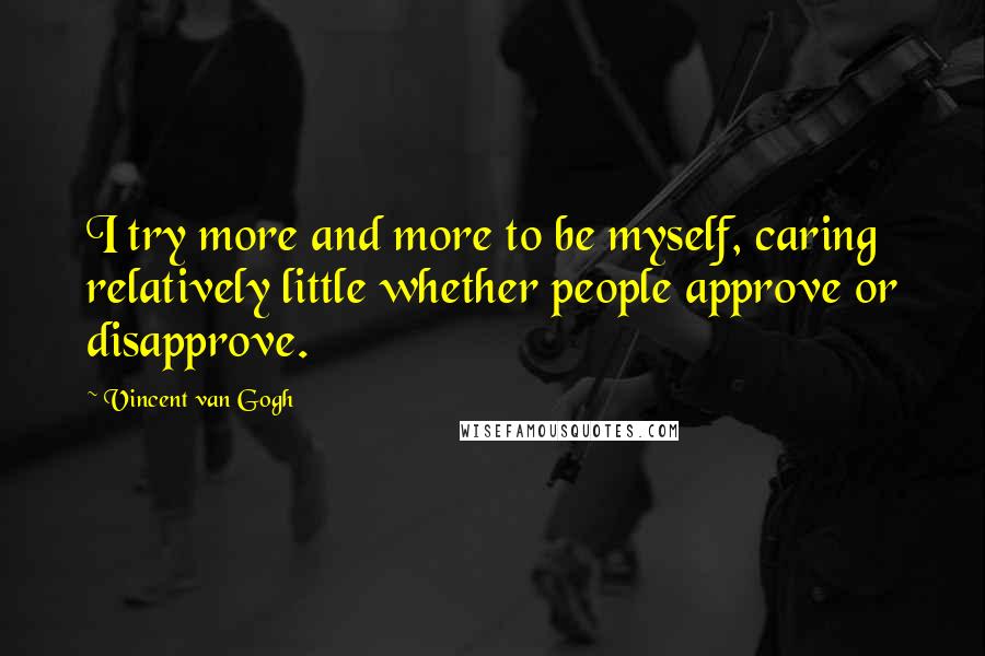Vincent Van Gogh Quotes: I try more and more to be myself, caring relatively little whether people approve or disapprove.