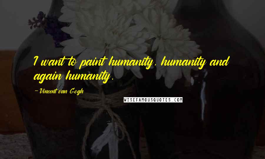 Vincent Van Gogh Quotes: I want to paint humanity, humanity and again humanity.